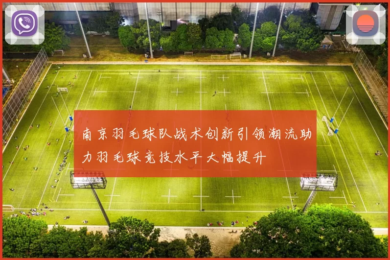 南京羽毛球队战术创新引领潮流助力羽毛球竞技水平大幅提升