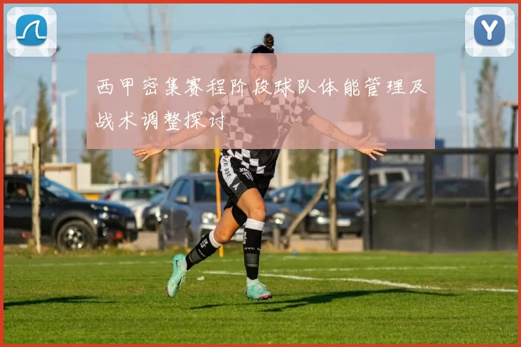 西甲密集赛程阶段球队体能管理及战术调整探讨