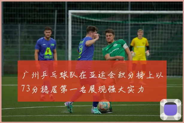 广州乒乓球队在亚运会积分榜上以73分稳居第一名展现强大实力