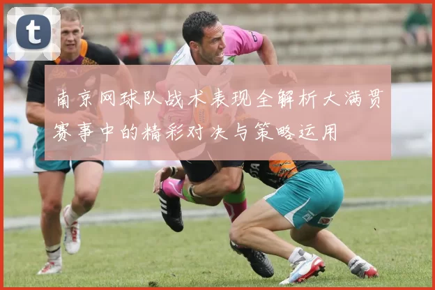 南京网球队战术表现全解析大满贯赛事中的精彩对决与策略运用