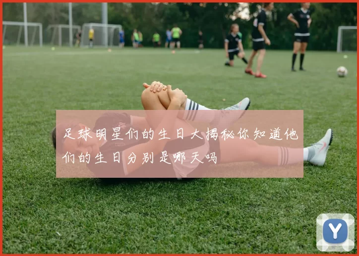 足球明星们的生日大揭秘你知道他们的生日分别是哪天吗