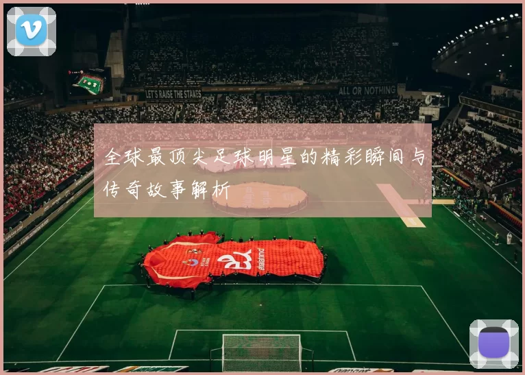 全球最顶尖足球明星的精彩瞬间与传奇故事解析