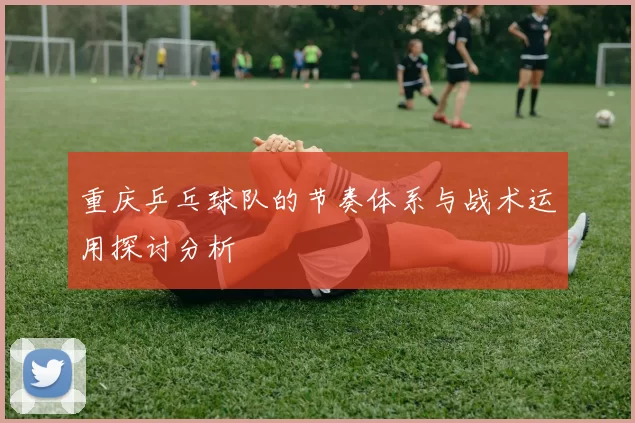 重庆乒乓球队的节奏体系与战术运用探讨分析