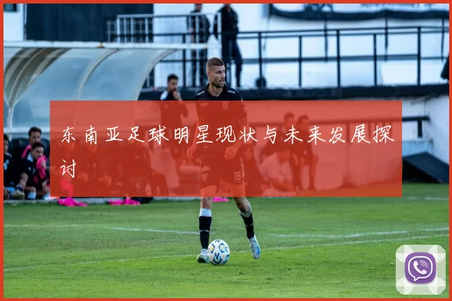 东南亚足球明星现状与未来发展探讨