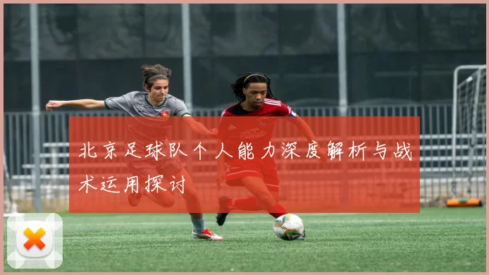 北京足球队个人能力深度解析与战术运用探讨