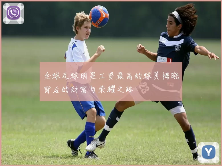 全球足球明星工资最高的球员揭晓背后的财富与荣耀之路