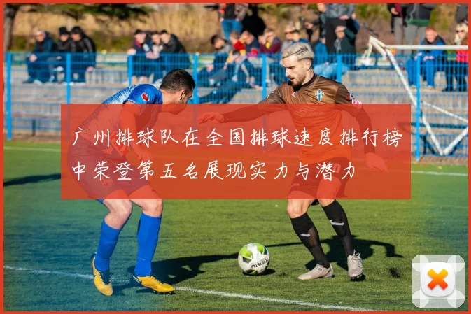 广州排球队在全国排球速度排行榜中荣登第五名展现实力与潜力