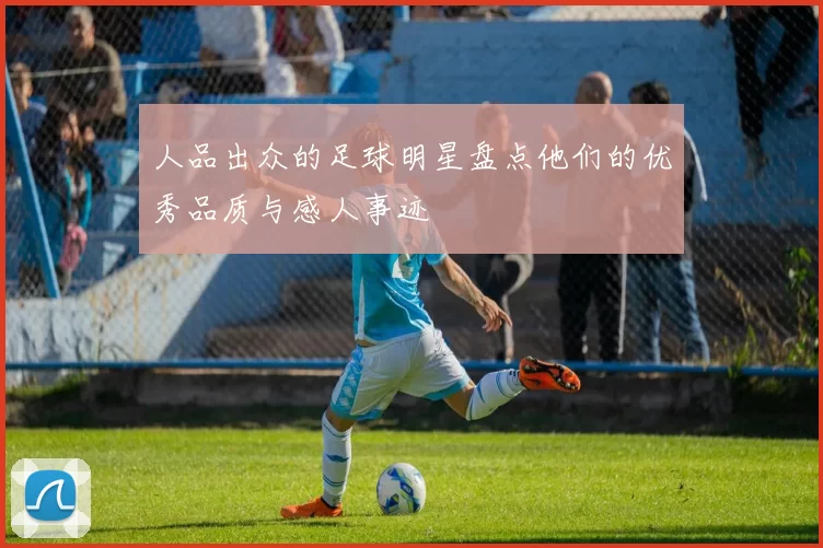 人品出众的足球明星盘点他们的优秀品质与感人事迹