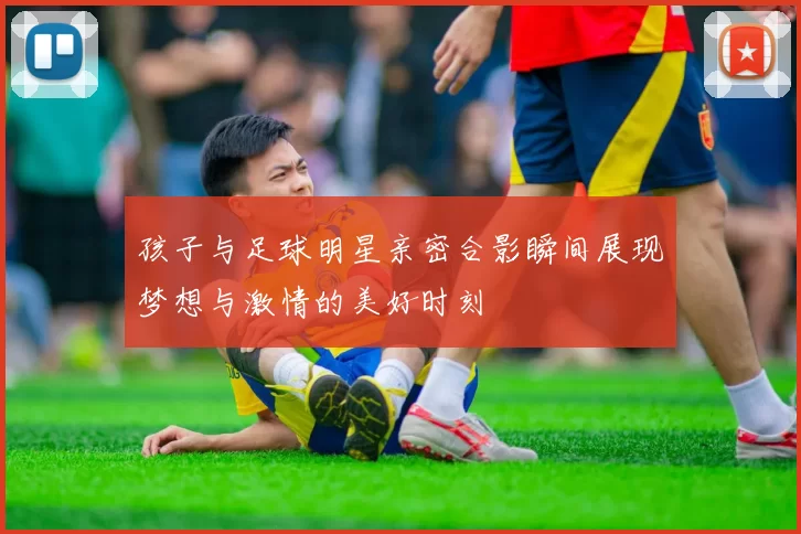 孩子与足球明星亲密合影瞬间展现梦想与激情的美好时刻
