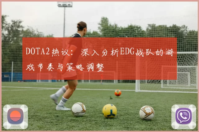 DOTA2热议：深入分析EDG战队的游戏节奏与策略调整