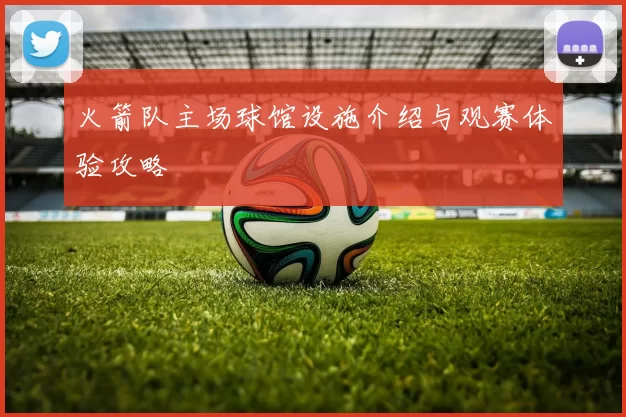 火箭队主场球馆设施介绍与观赛体验攻略