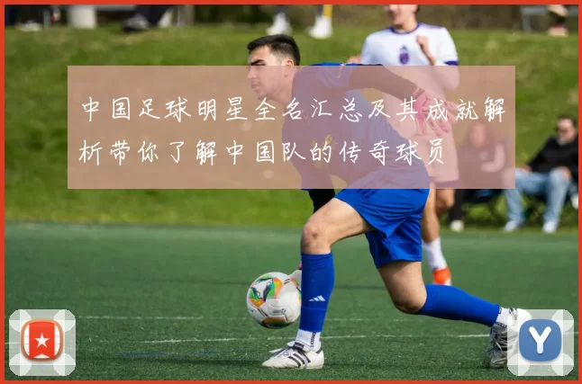 中国足球明星全名汇总及其成就解析带你了解中国队的传奇球员