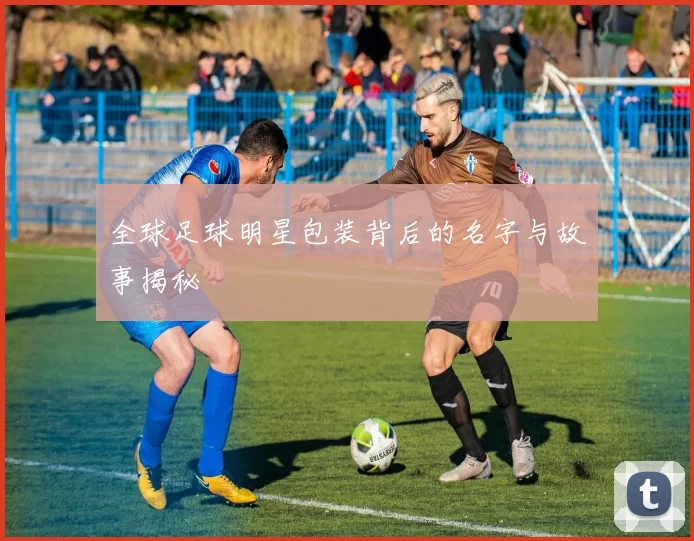 全球足球明星包装背后的名字与故事揭秘