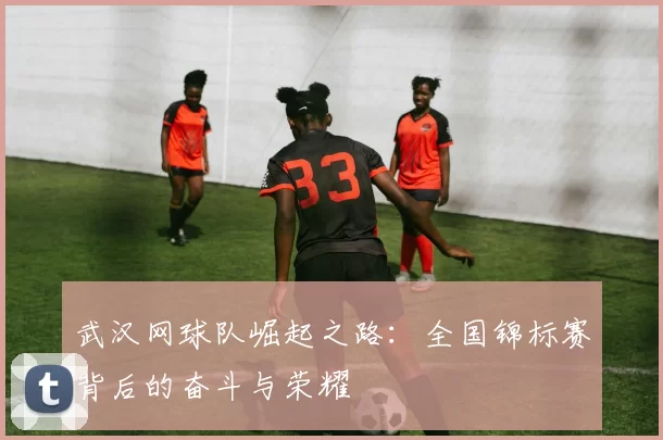 武汉网球队崛起之路：全国锦标赛背后的奋斗与荣耀