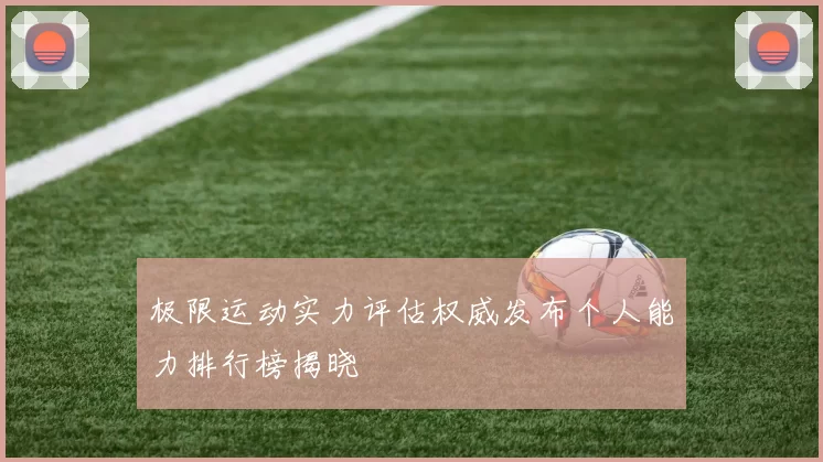 极限运动实力评估权威发布个人能力排行榜揭晓