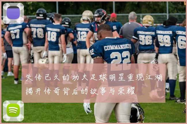 失传已久的功夫足球明星重现江湖揭开传奇背后的故事与荣耀