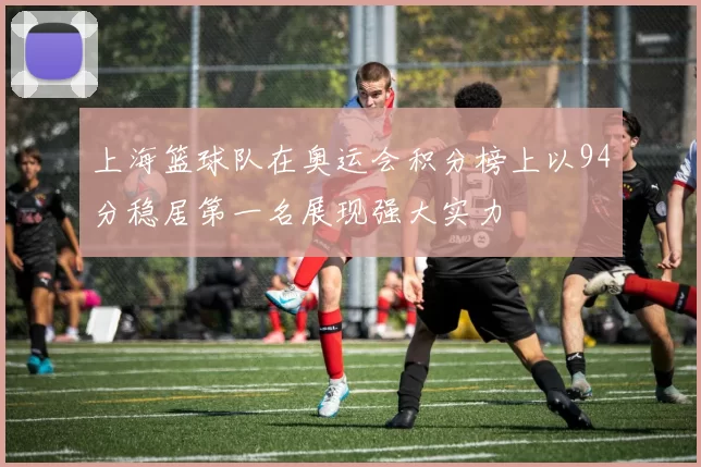 上海篮球队在奥运会积分榜上以94分稳居第一名展现强大实力