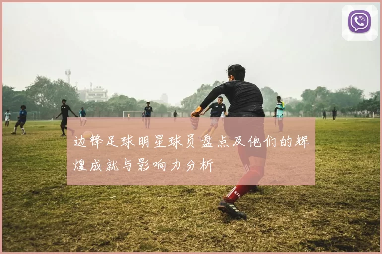 边锋足球明星球员盘点及他们的辉煌成就与影响力分析