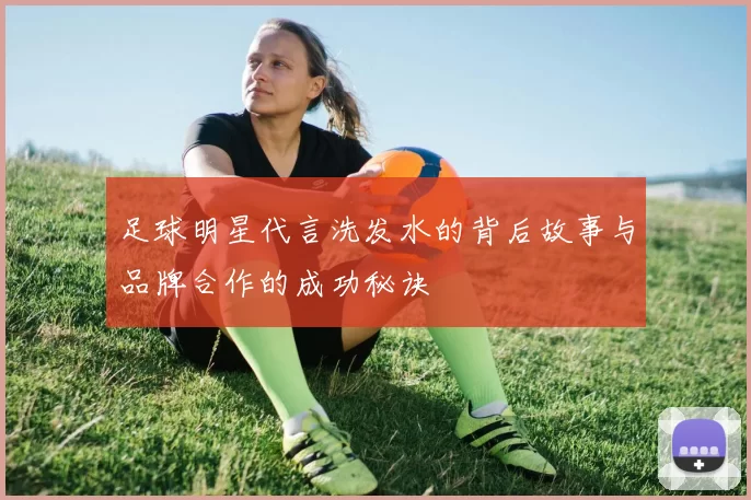 足球明星代言洗发水的背后故事与品牌合作的成功秘诀