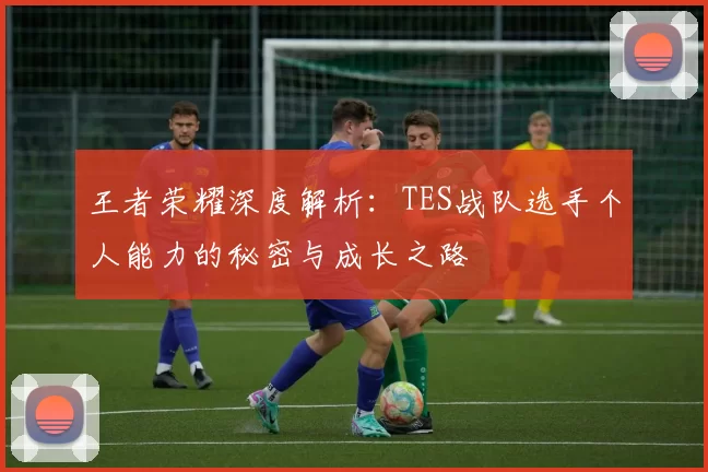 王者荣耀深度解析：TES战队选手个人能力的秘密与成长之路