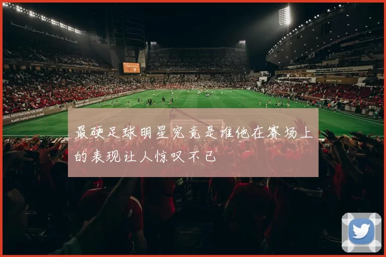最硬足球明星究竟是谁他在赛场上的表现让人惊叹不已