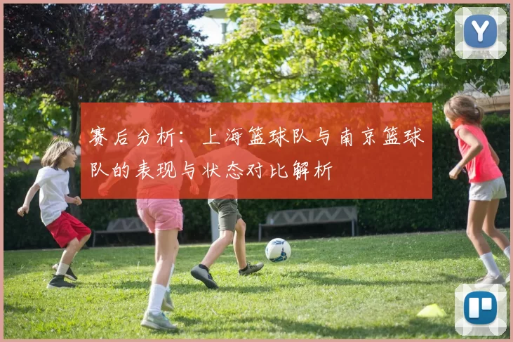 赛后分析：上海篮球队与南京篮球队的表现与状态对比解析