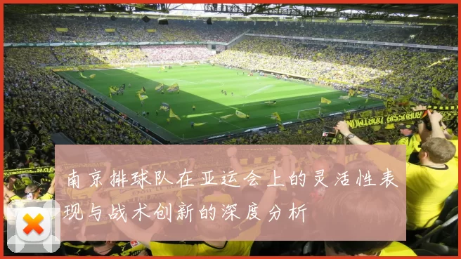南京排球队在亚运会上的灵活性表现与战术创新的深度分析