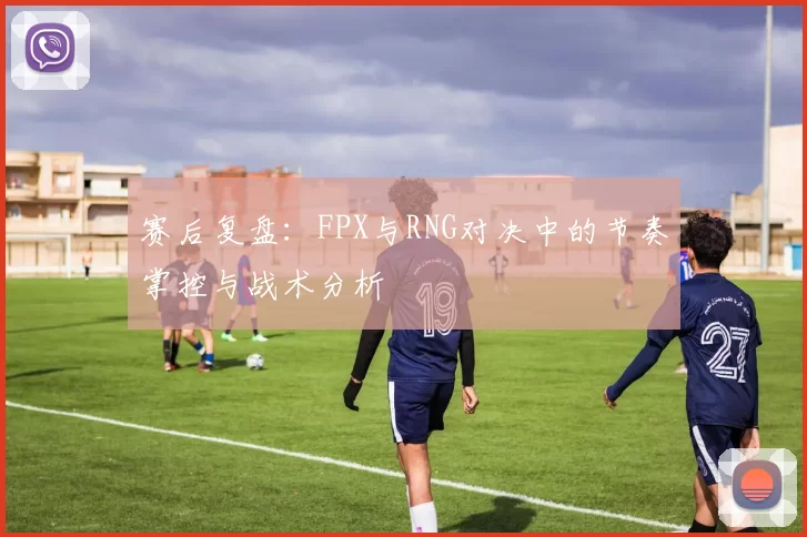 赛后复盘：FPX与RNG对决中的节奏掌控与战术分析