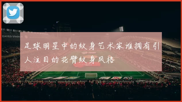 足球明星中的纹身艺术家谁拥有引人注目的花臂纹身风格