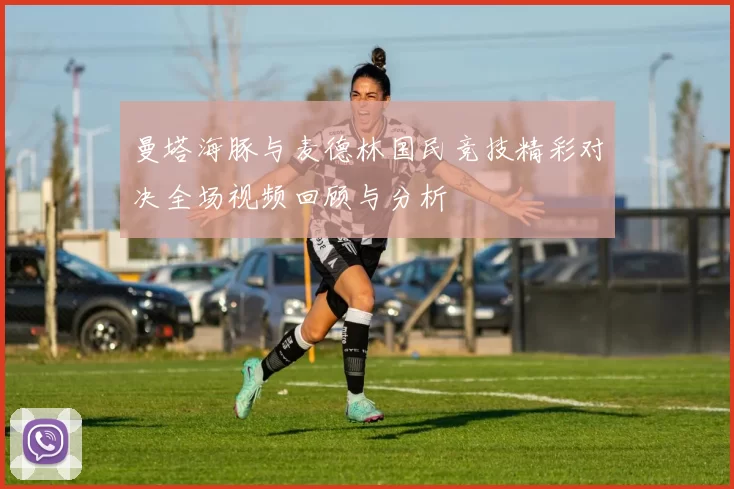 曼塔海豚与麦德林国民竞技精彩对决全场视频回顾与分析