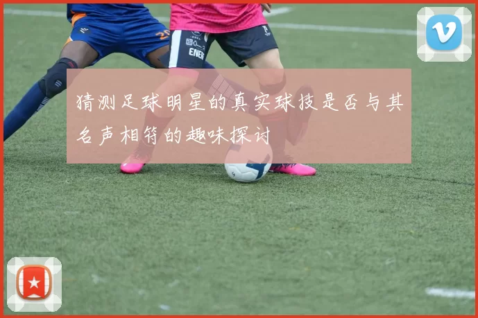 猜测足球明星的真实球技是否与其名声相符的趣味探讨