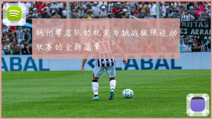 杭州攀岩队的蜕变与挑战极限运动联赛的全新篇章