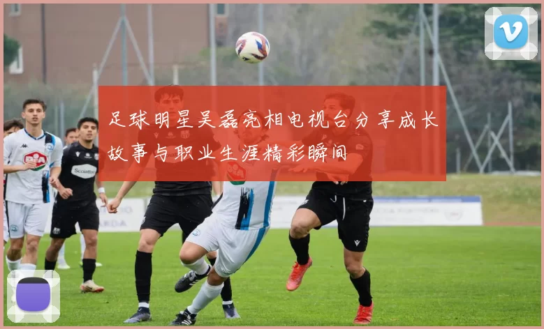 足球明星吴磊亮相电视台分享成长故事与职业生涯精彩瞬间