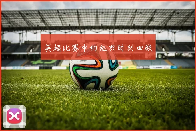 英超比赛中的经典时刻回顾