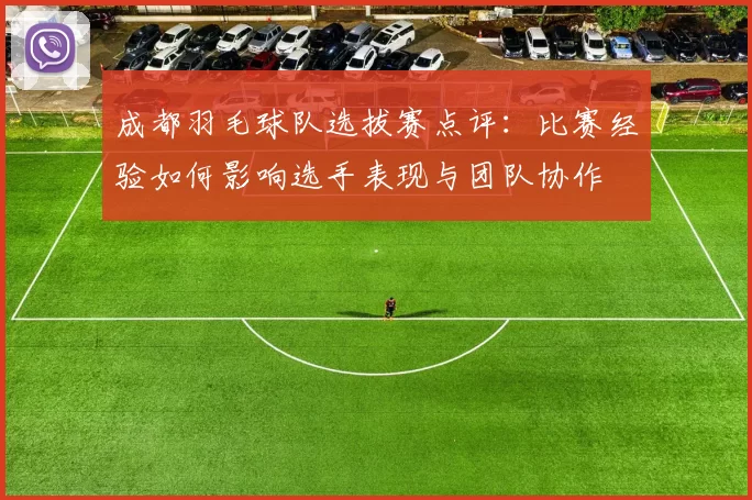 成都羽毛球队选拔赛点评：比赛经验如何影响选手表现与团队协作