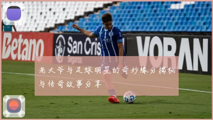 老大爷与足球明星的奇妙缘分揭秘与传奇故事分享