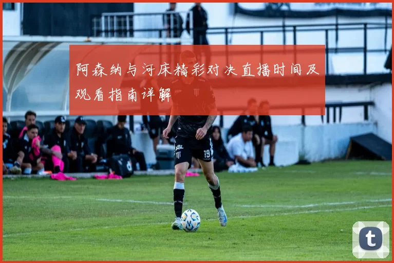 阿森纳与河床精彩对决直播时间及观看指南详解