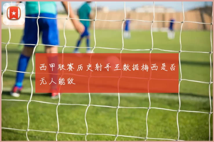 西甲联赛历史射手王数据梅西是否无人能敌