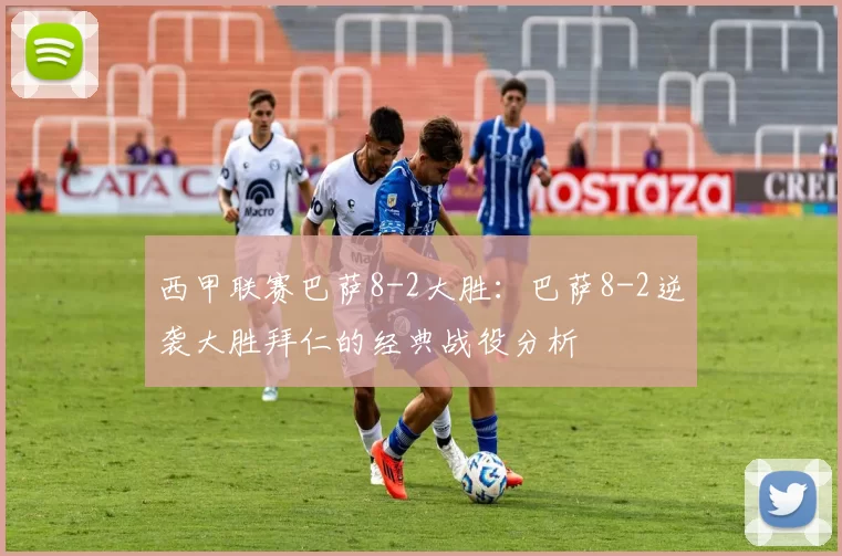西甲联赛巴萨8-2大胜：巴萨8-2逆袭大胜拜仁的经典战役分析