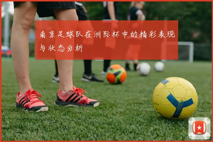南京足球队在洲际杯中的精彩表现与状态分析