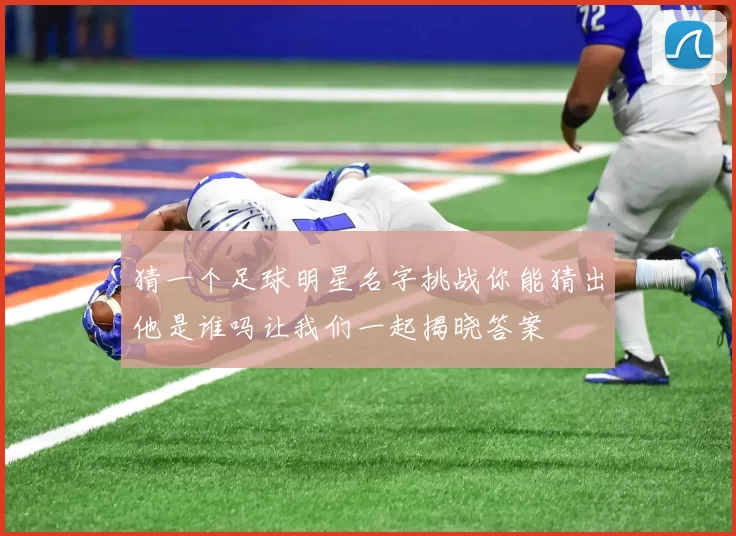 猜一个足球明星名字挑战你能猜出他是谁吗让我们一起揭晓答案