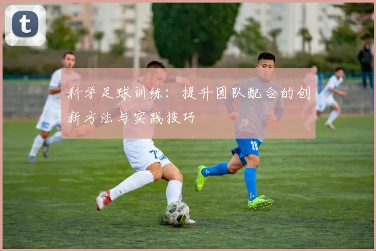 科学足球训练：提升团队配合的创新方法与实践技巧