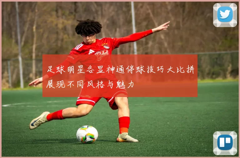 足球明星各显神通停球技巧大比拼展现不同风格与魅力
