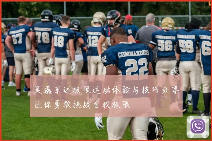 吴磊亲述极限运动体验与技巧分享让你勇敢挑战自我极限