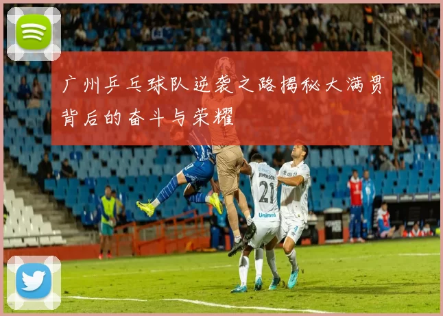 广州乒乓球队逆袭之路揭秘大满贯背后的奋斗与荣耀