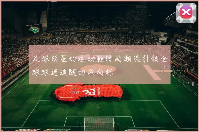 足球明星的运动鞋时尚潮流引领全球球迷追随的风向标