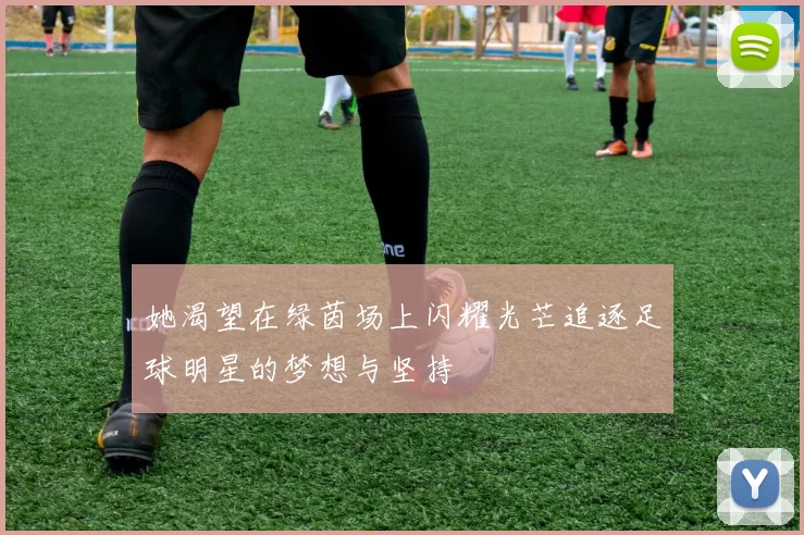 她渴望在绿茵场上闪耀光芒追逐足球明星的梦想与坚持