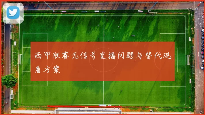 西甲联赛无信号直播问题与替代观看方案