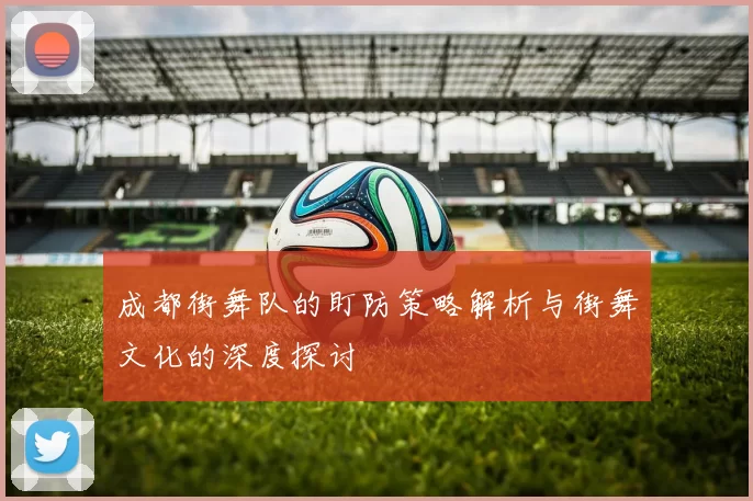 成都街舞队的盯防策略解析与街舞文化的深度探讨