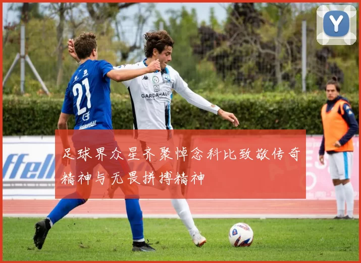 足球界众星齐聚悼念科比致敬传奇精神与无畏拼搏精神